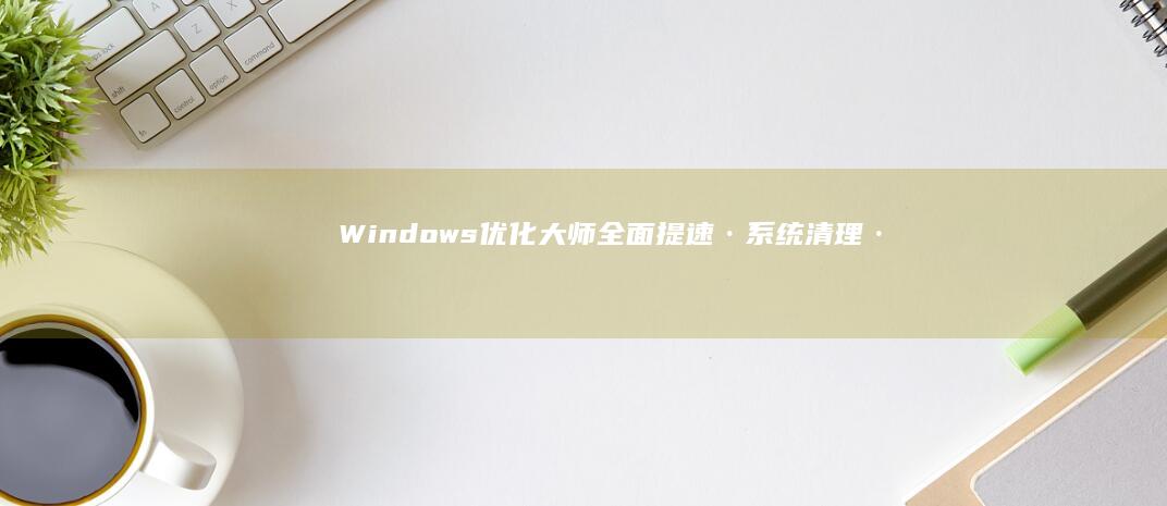 Windows优化大师：全面提速·系统清理·智能优化新体验